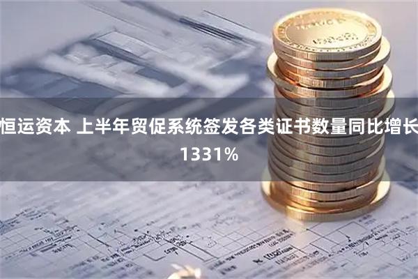 恒运资本 上半年贸促系统签发各类证书数量同比增长1331%
