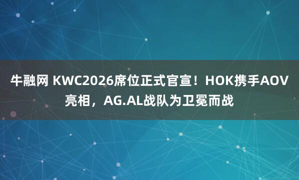 牛融网 KWC2026席位正式官宣！HOK携手AOV亮相，AG.AL战队为卫冕而战