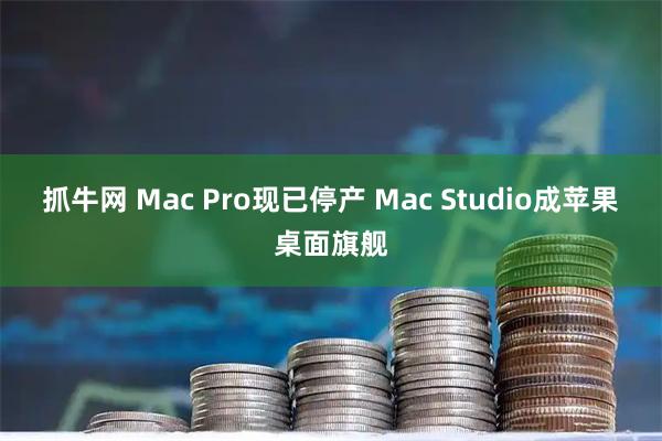 抓牛网 Mac Pro现已停产 Mac Studio成苹果桌面旗舰