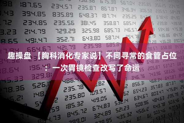 趣操盘 【胸科消化专家说】不同寻常的食管占位：一次胃镜检查改写了命运