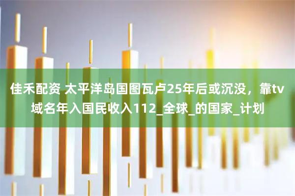 佳禾配资 太平洋岛国图瓦卢25年后或沉没，靠tv域名年入国民收入112_全球_的国家_计划