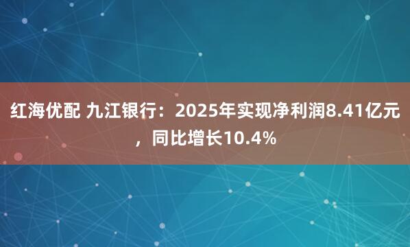 红海优配 九江银行：2025年实现净利润8.41亿元，同比增长10.4%