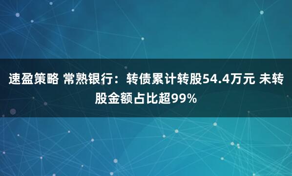 速盈策略 常熟银行:转债累计转股54.4万元 未转股金额占比超99%
