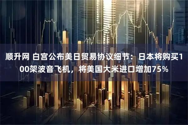 顺升网 白宫公布美日贸易协议细节：日本将购买100架波音飞机，将美国大米进口增加75%
