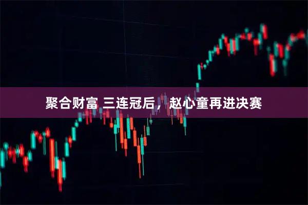 聚合财富 三连冠后，赵心童再进决赛