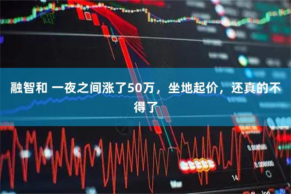 融智和 一夜之间涨了50万，坐地起价，还真的不得了