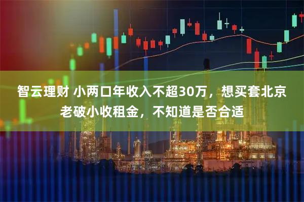 智云理财 小两口年收入不超30万，想买套北京老破小收租金，不知道是否合适