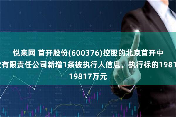 悦来网 首开股份(600376)控股的北京首开中晟置业有限责任公司新增1条被执行人信息，执行标的19817万元